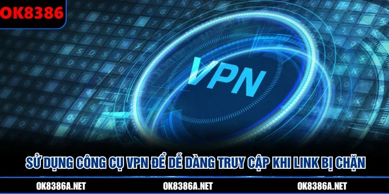 Sử dụng công cụ VPN để dễ dàng truy cập khi link bị chặn